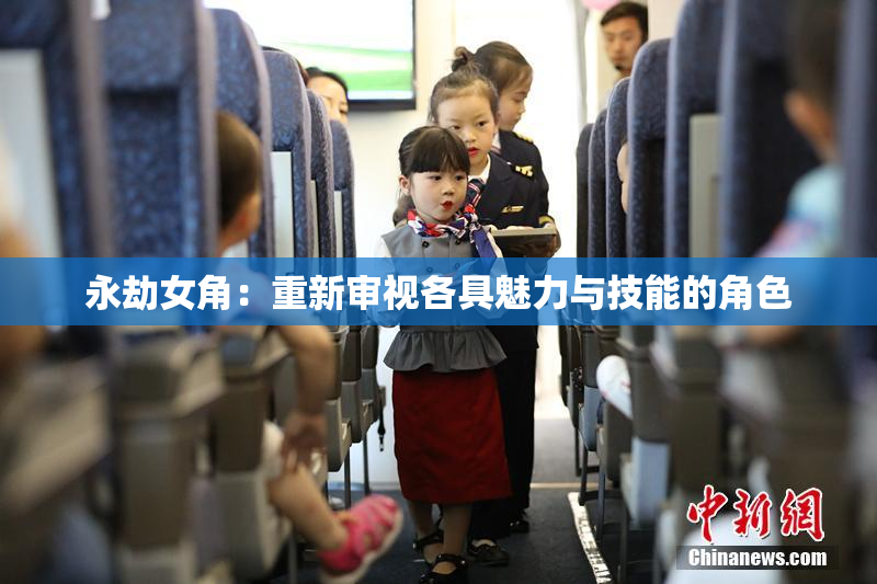永劫女角：重新审视各具魅力与技能的角色