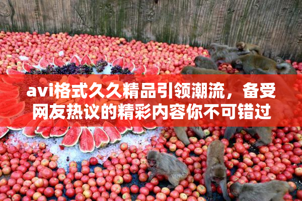 avi格式久久精品引领潮流，备受网友热议的精彩内容你不可错过！