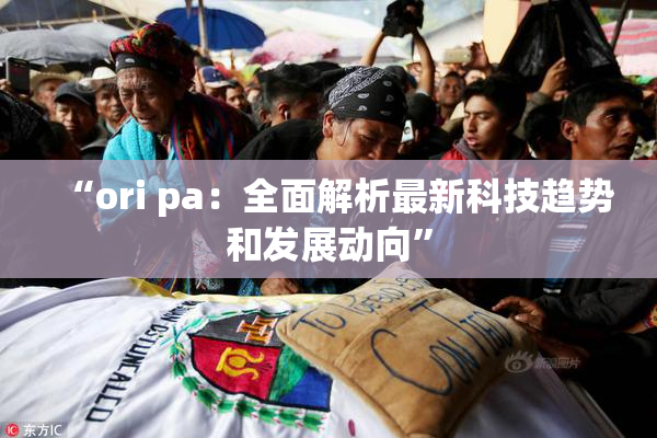 “ori pa：全面解析最新科技趋势和发展动向”