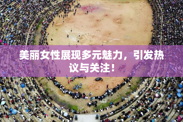 美丽女性展现多元魅力，引发热议与关注！