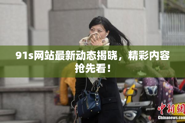 91s网站最新动态揭晓，精彩内容抢先看！