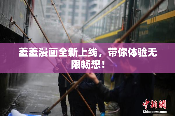 羞羞漫画全新上线，带你体验无限畅想！
