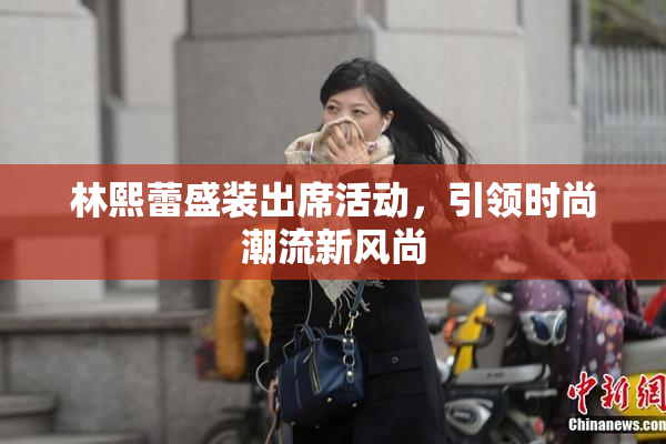 林熙蕾盛装出席活动，引领时尚潮流新风尚