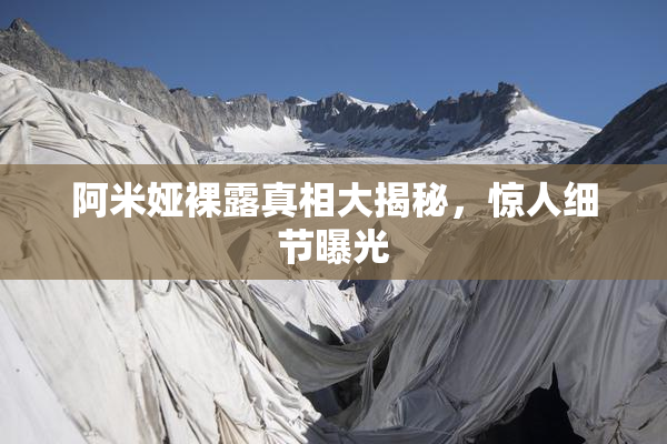阿米娅裸露真相大揭秘，惊人细节曝光