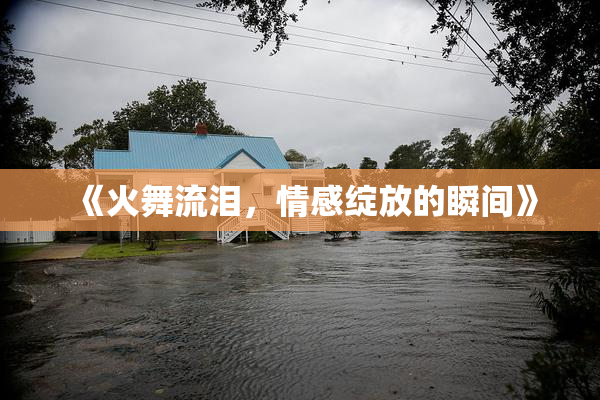 《火舞流泪，情感绽放的瞬间》