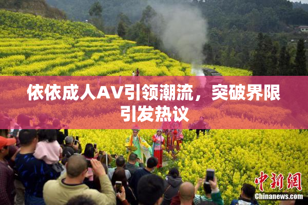 依依成人AV引领潮流，突破界限引发热议
