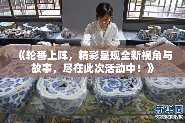 《轮番上阵，精彩呈现全新视角与故事，尽在此次活动中！》