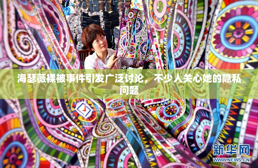 海瑟薇裸被事件引发广泛讨论，不少人关心她的隐私问题