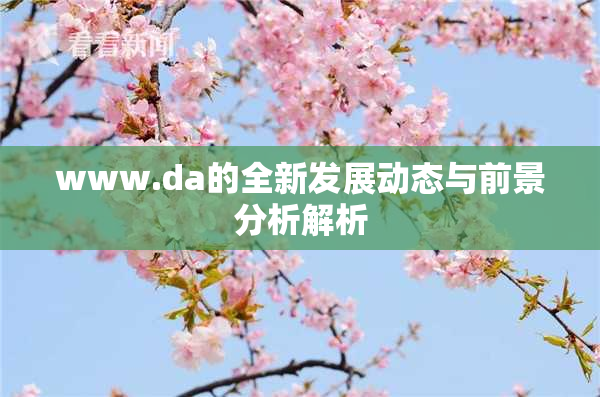 www.da的全新发展动态与前景分析解析