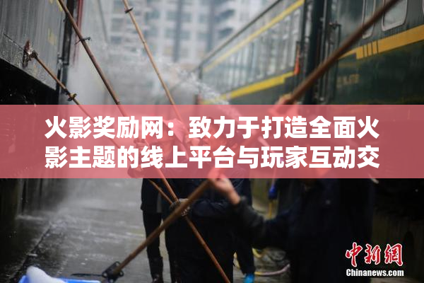 火影奖励网：致力于打造全面火影主题的线上平台与玩家互动交流