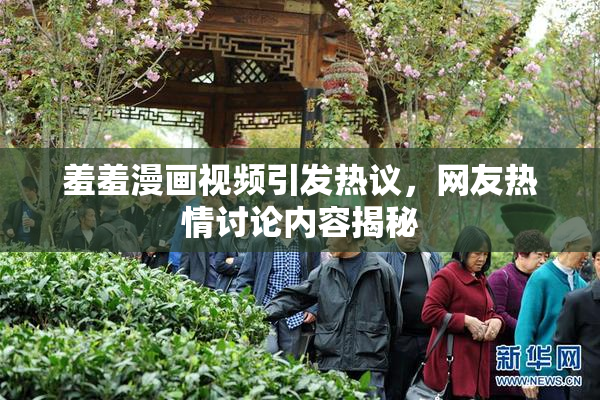 羞羞漫画视频引发热议，网友热情讨论内容揭秘
