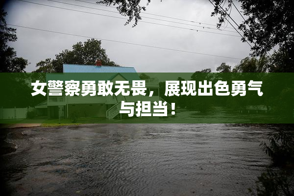 女警察勇敢无畏，展现出色勇气与担当！