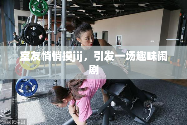 室友悄悄摸jij，引发一场趣味闹剧