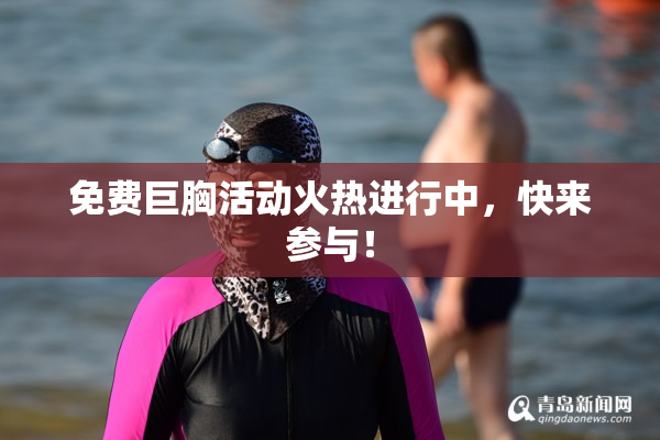 免费巨胸活动火热进行中，快来参与！
