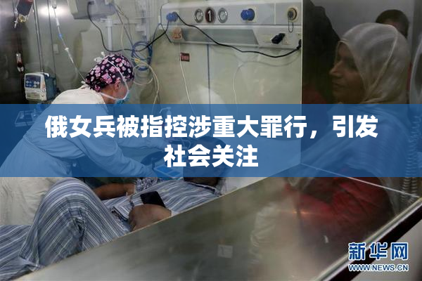 俄女兵被指控涉重大罪行，引发社会关注