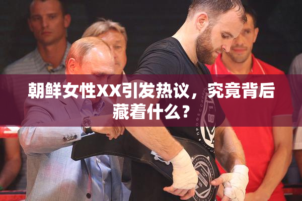朝鲜女性XX引发热议，究竟背后藏着什么？