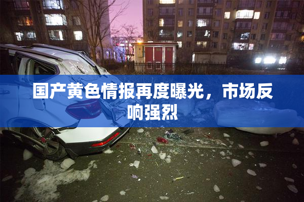 国产黄色情报再度曝光，市场反响强烈
