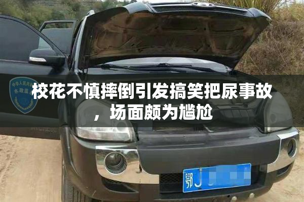 校花不慎摔倒引发搞笑把尿事故，场面颇为尴尬