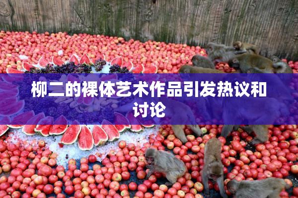 柳二的裸体艺术作品引发热议和讨论