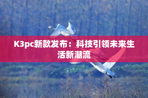 K3pc新款发布：科技引领未来生活新潮流