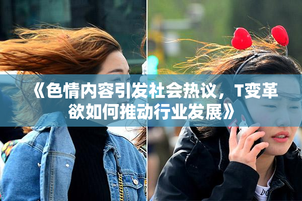 《色情内容引发社会热议，T变革欲如何推动行业发展》