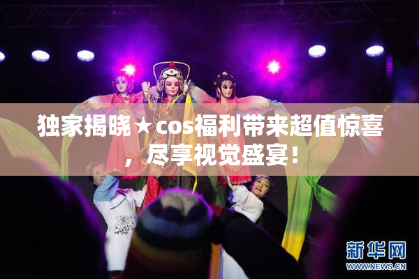独家揭晓★cos福利带来超值惊喜，尽享视觉盛宴！