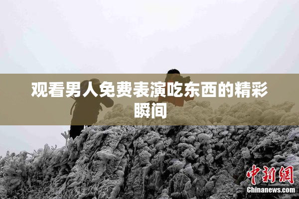 观看男人免费表演吃东西的精彩瞬间