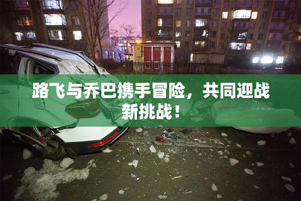 路飞与乔巴携手冒险，共同迎战新挑战！