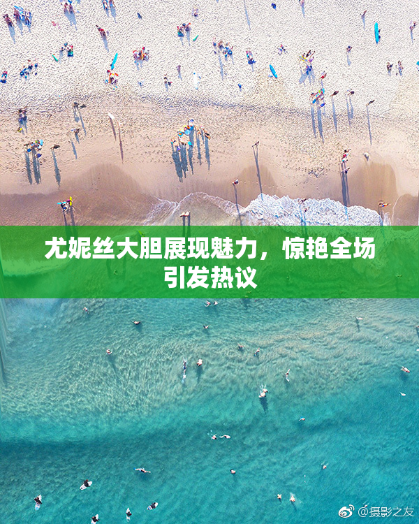 尤妮丝大胆展现魅力，惊艳全场引发热议