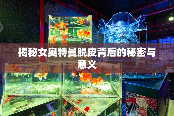 揭秘女奥特曼脱皮背后的秘密与意义
