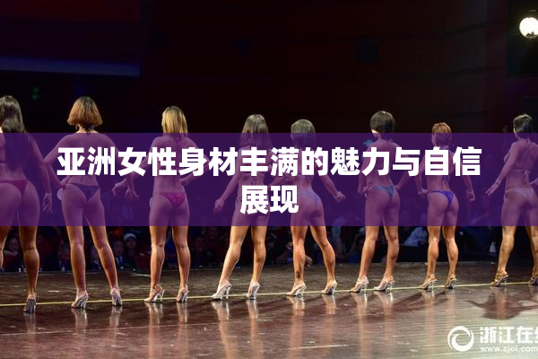 亚洲女性身材丰满的魅力与自信展现
