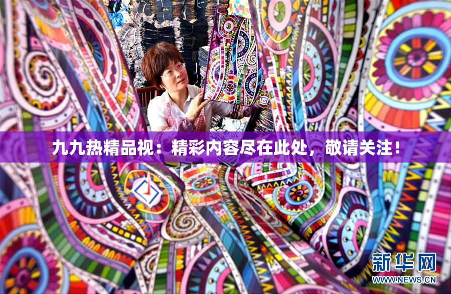 九九热精品视：精彩内容尽在此处，敬请关注！