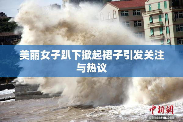 美丽女子趴下掀起裙子引发关注与热议
