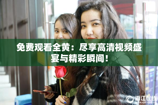 免费观看全黄：尽享高清视频盛宴与精彩瞬间！