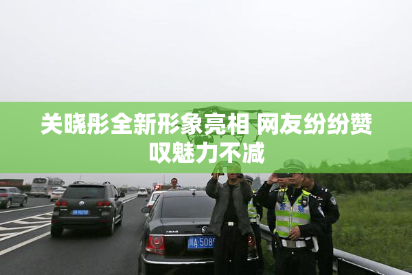 关晓彤全新形象亮相 网友纷纷赞叹魅力不减