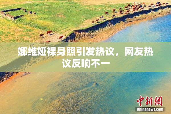 娜维娅裸身照引发热议，网友热议反响不一