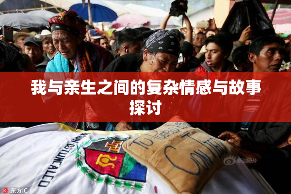 我与亲生之间的复杂情感与故事探讨
