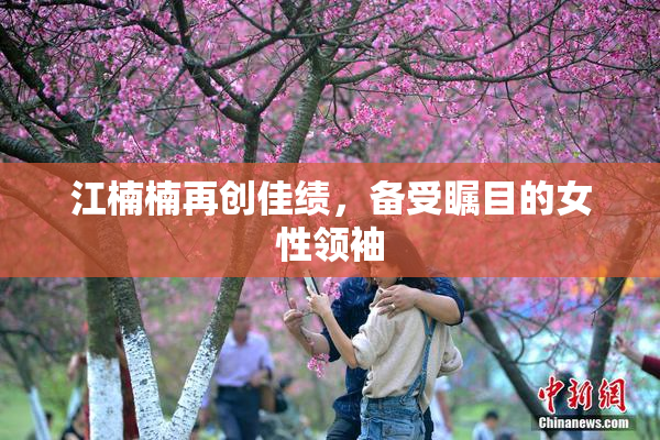 江楠楠再创佳绩，备受瞩目的女性领袖