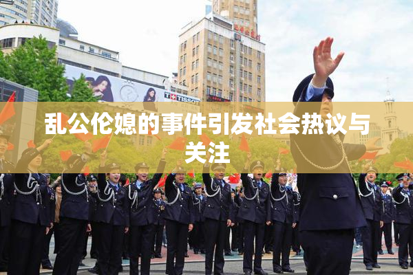 乱公伦媳的事件引发社会热议与关注