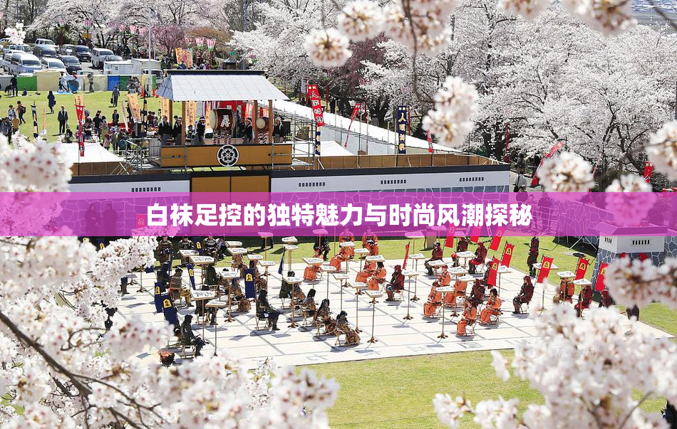 白袜足控的独特魅力与时尚风潮探秘