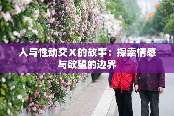 人与性动交Ⅹ的故事：探索情感与欲望的边界