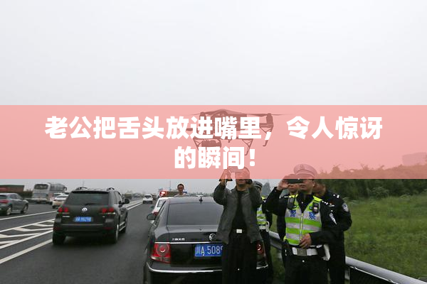 老公把舌头放进嘴里，令人惊讶的瞬间！