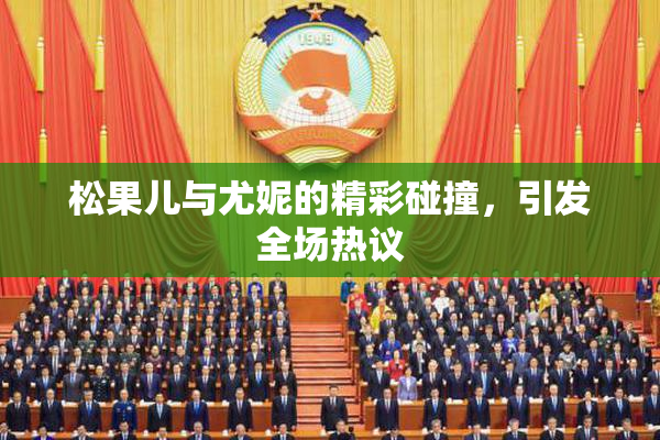 松果儿与尤妮的精彩碰撞，引发全场热议