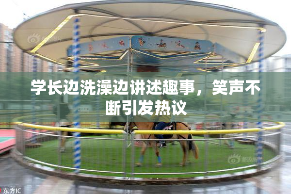 学长边洗澡边讲述趣事，笑声不断引发热议