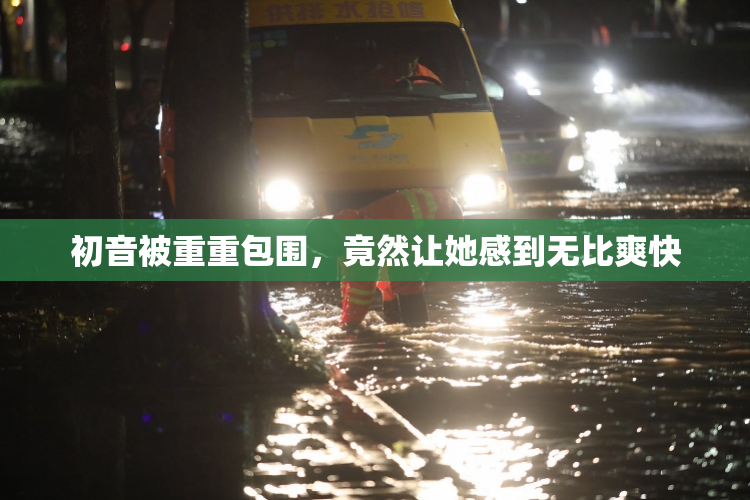 初音被重重包围，竟然让她感到无比爽快