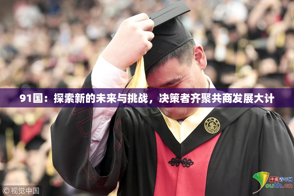 91国：探索新的未来与挑战，决策者齐聚共商发展大计