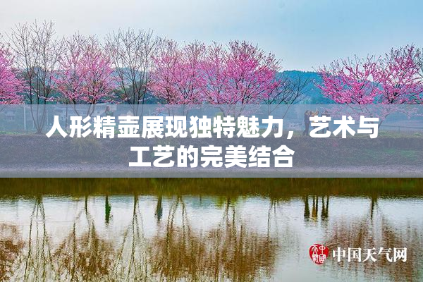 人形精壶展现独特魅力，艺术与工艺的完美结合