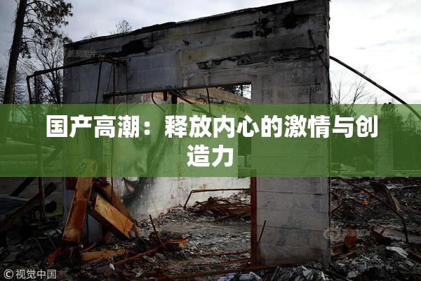 国产高潮：释放内心的激情与创造力