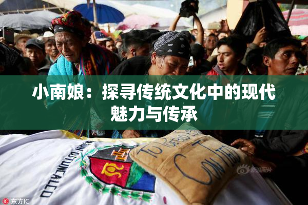 小南娘：探寻传统文化中的现代魅力与传承