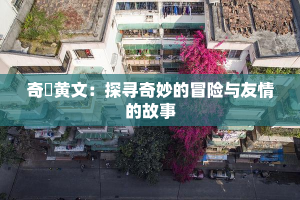 奇犽黄文：探寻奇妙的冒险与友情的故事